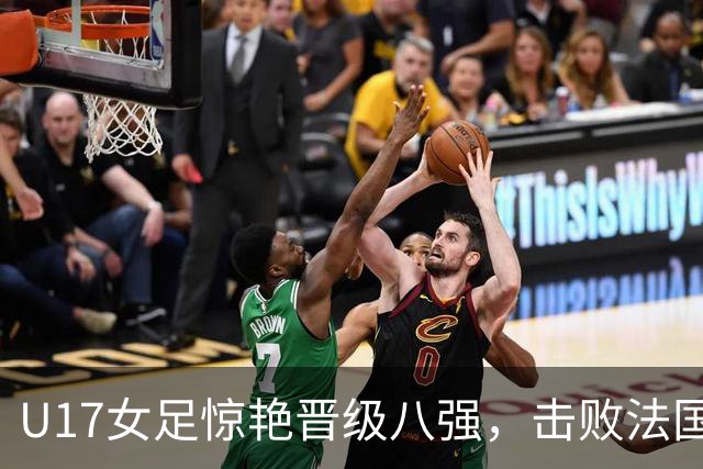 U17女足惊艳晋级八强，击败法国展现自我风采